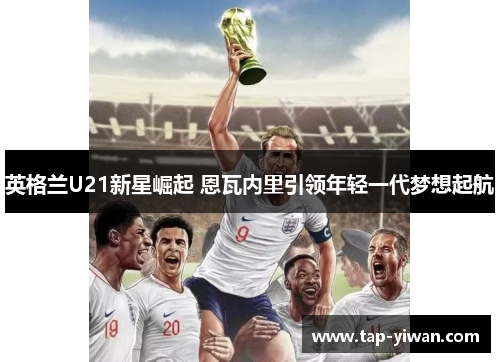 英格兰U21新星崛起 恩瓦内里引领年轻一代梦想起航