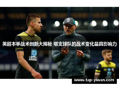 英超本季战术创新大揭秘 哪支球队的战术变化最具影响力