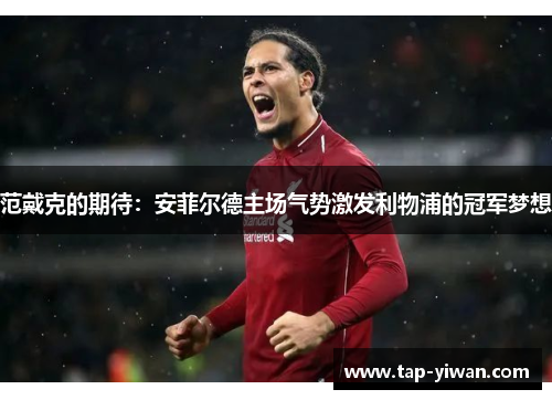 范戴克的期待:安菲尔德主场气势激发利物浦的冠军梦想 范戴克的期待:安菲尔德主场气势激发利物浦的冠军梦想