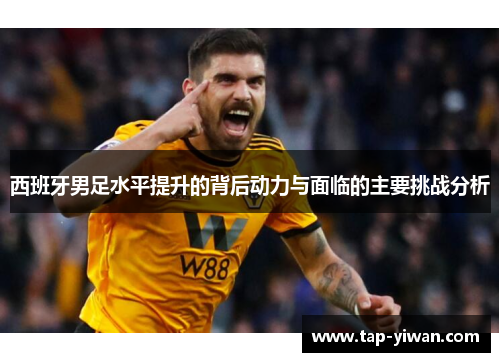 西班牙男足水平提升的背后动力与面临的主要挑战分析