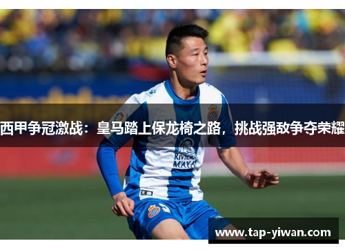西甲争冠激战:皇马踏上保龙椅之路,挑战强敌争夺荣耀 西甲争冠激战:皇马踏上保龙椅之路,挑战强敌争夺荣耀