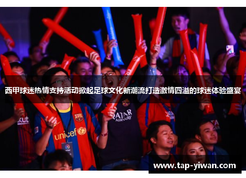 西甲球迷热情支持活动掀起足球文化新潮流打造激情四溢的球迷体验盛宴 西甲球迷热情支持活动掀起足球文化新潮流打造激情四溢的球迷体验盛宴