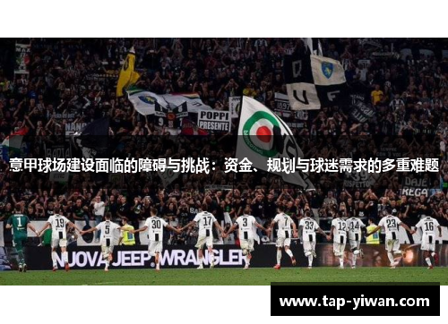 意甲球场建设面临的障碍与挑战：资金、规划与球迷需求的多重难题