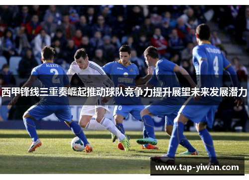西甲锋线三重奏崛起推动球队竞争力提升展望未来发展潜力 西甲锋线三重奏崛起推动球队竞争力提升展望未来发展潜力