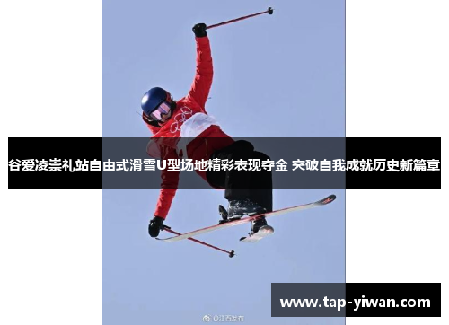 谷爱凌崇礼站自由式滑雪U型场地精彩表现夺金 突破自我成就历史新篇章 谷爱凌崇礼站自由式滑雪U型场地精彩表现夺金 突破自我成就历史新篇章