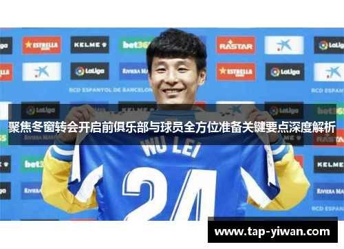 聚焦冬窗转会开启前俱乐部与球员全方位准备关键要点深度解析