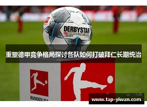 重塑德甲竞争格局探讨各队如何打破拜仁长期统治