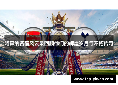 阿森纳名宿风云录回顾他们的辉煌岁月与不朽传奇