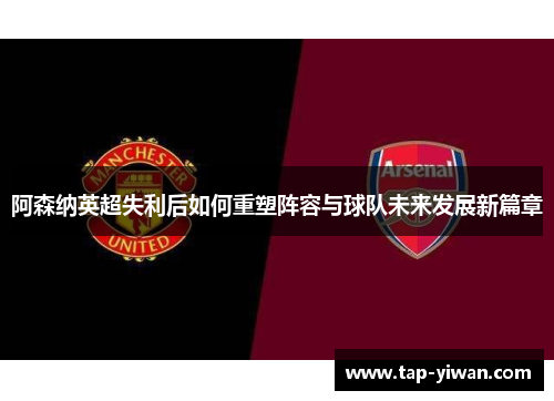 阿森纳英超失利后如何重塑阵容与球队未来发展新篇章