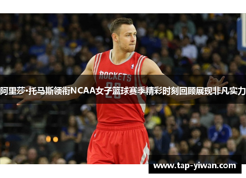 阿里莎·托马斯领衔NCAA女子篮球赛季精彩时刻回顾展现非凡实力