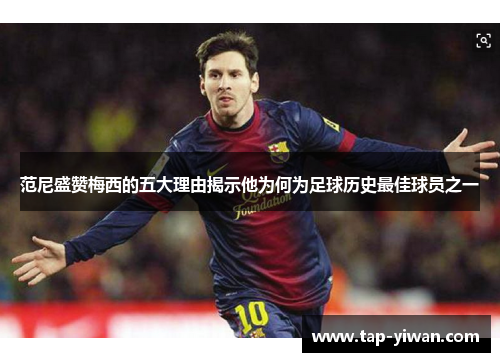范尼盛赞梅西的五大理由揭示他为何为足球历史最佳球员之一
