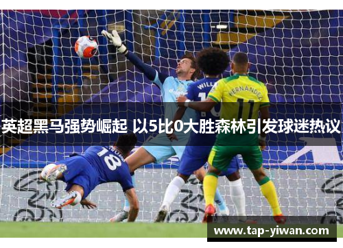英超黑马强势崛起 以5比0大胜森林引发球迷热议
