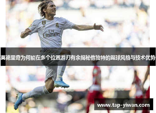 莫德里奇为何能在多个位置游刃有余揭秘他独特的踢球风格与技术优势