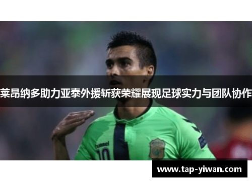 莱昂纳多助力亚泰外援斩获荣耀展现足球实力与团队协作