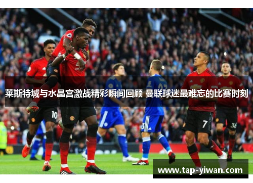 莱斯特城与水晶宫激战精彩瞬间回顾 曼联球迷最难忘的比赛时刻 莱斯特城与水晶宫激战精彩瞬间回顾 曼联球迷最难忘的比赛时刻