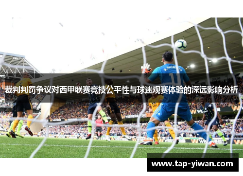裁判判罚争议对西甲联赛竞技公平性与球迷观赛体验的深远影响分析