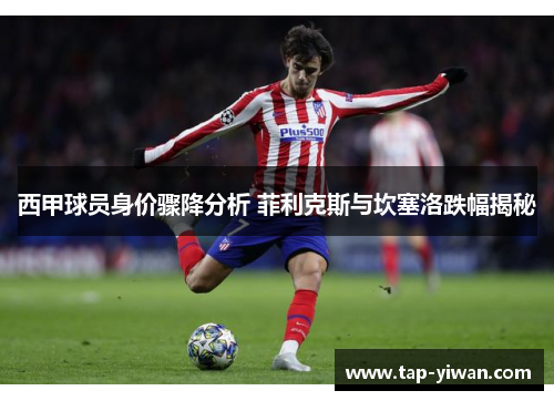 西甲球员身价骤降分析 菲利克斯与坎塞洛跌幅揭秘