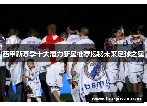 西甲新赛季十大潜力新星推荐揭秘未来足球之星