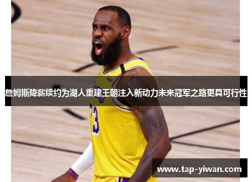 詹姆斯降薪续约为湖人重建王朝注入新动力未来冠军之路更具可行性