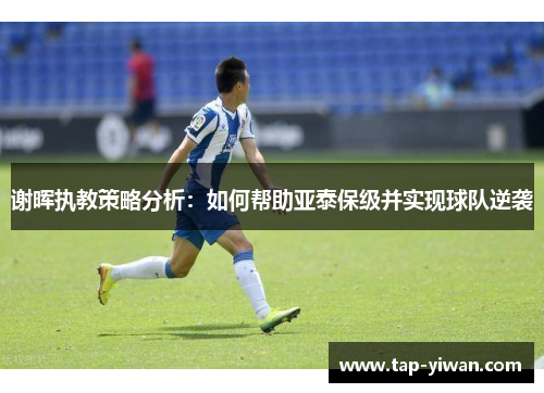 谢晖执教策略分析：如何帮助亚泰保级并实现球队逆袭