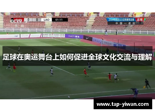 足球在奥运舞台上如何促进全球文化交流与理解