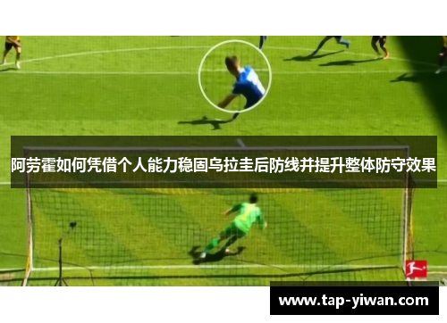 阿劳霍如何凭借个人能力稳固乌拉圭后防线并提升整体防守效果
