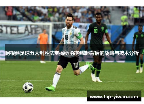 阿根廷足球五大制胜法宝揭秘 强势崛起背后的战略与技术分析
