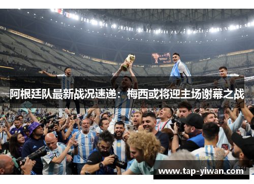 阿根廷队最新战况速递：梅西或将迎主场谢幕之战