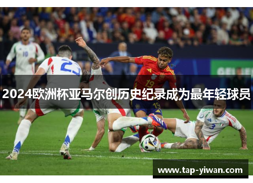 2024欧洲杯亚马尔创历史纪录成为最年轻球员
