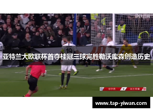 亚特兰大欧联杯首夺桂冠三球完胜勒沃库森创造历史