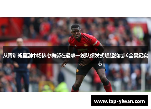 从青训新星到中场核心梅努在曼联一线队爆发式崛起的成长全景纪实
