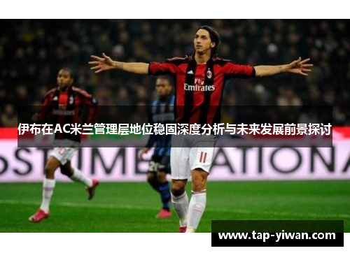 伊布在AC米兰管理层地位稳固深度分析与未来发展前景探讨