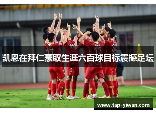 凯恩在拜仁豪取生涯六百球目标震撼足坛