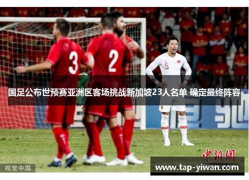 国足公布世预赛亚洲区客场挑战新加坡23人名单 确定最终阵容 国足公布世预赛亚洲区客场挑战新加坡23人名单 确定最终阵容