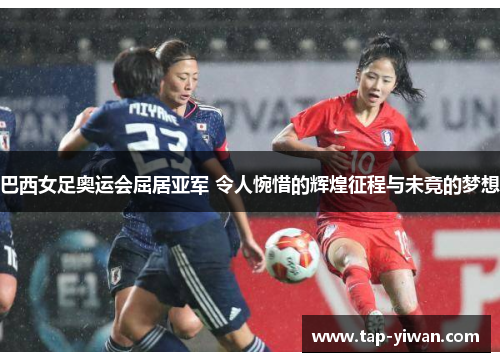 巴西女足奥运会屈居亚军 令人惋惜的辉煌征程与未竟的梦想