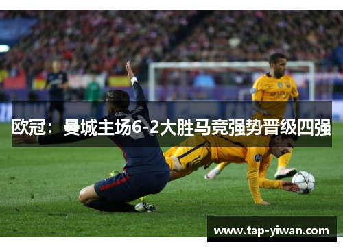 欧冠：曼城主场6-2大胜马竞强势晋级四强