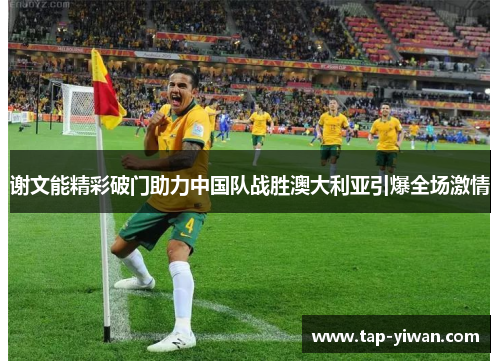 谢文能精彩破门助力中国队战胜澳大利亚引爆全场激情