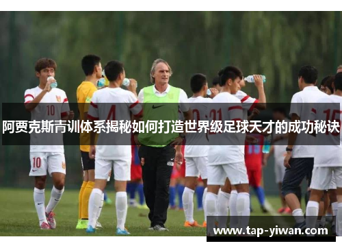 阿贾克斯青训体系揭秘如何打造世界级足球天才的成功秘诀