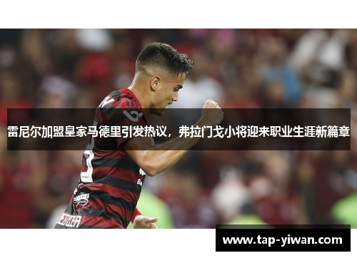 雷尼尔加盟皇家马德里引发热议，弗拉门戈小将迎来职业生涯新篇章