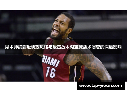 魔术师约翰逊快攻风格与反击战术对篮球战术演变的深远影响