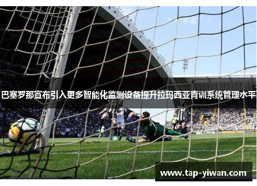巴塞罗那宣布引入更多智能化监测设备提升拉玛西亚青训系统管理水平
