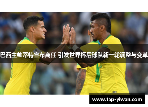 巴西主帅蒂特宣布离任 引发世界杯后球队新一轮调整与变革 巴西主帅蒂特宣布离任 引发世界杯后球队新一轮调整与变革