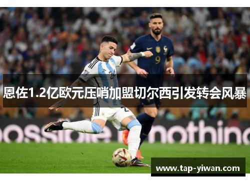 恩佐1.2亿欧元压哨加盟切尔西引发转会风暴 恩佐1.2亿欧元压哨加盟切尔西引发转会风暴