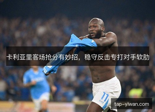 卡利亚里客场抢分有妙招，稳守反击专打对手软肋